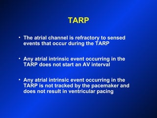 TARP
• The atrial channel is refractory to sensed
events that occur during the TARP
• Any atrial intrinsic event occurring in the
TARP does not start an AV interval
• Any atrial intrinsic event occurring in the
TARP is not tracked by the pacemaker and
does not result in ventricular pacing
 