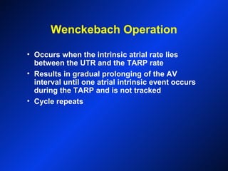 Wenckebach Operation
• Occurs when the intrinsic atrial rate lies
between the UTR and the TARP rate
• Results in gradual prolonging of the AV
interval until one atrial intrinsic event occurs
during the TARP and is not tracked
• Cycle repeats
 