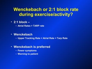 Wenckebach or 2:1 block rate
during exercise/activity?
• 2:1 block –
– Atrial Rates > TARP rate
• Wenckebach
– Upper Tracking Rate < Atrial Rate < Tarp Rate
• Wenckebach is preferred
– Fewer symptoms
– Warning to patient
 