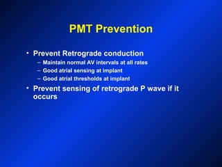 PMT Prevention
• Prevent Retrograde conduction
– Maintain normal AV intervals at all rates
– Good atrial sensing at implant
– Good atrial thresholds at implant
• Prevent sensing of retrograde P wave if it
occurs
 