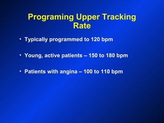 Programing Upper Tracking
Rate
• Typically programmed to 120 bpm
• Young, active patients – 150 to 180 bpm
• Patients with angina – 100 to 110 bpm
 