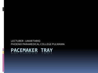 PACEMAKER TRAY
LECTURER : UMARTARIQ
PHOENIX PARAMEDICALCOLLEGE PULWAMA
 