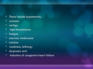 • These include hypotension,
• syncope
• vertigo
• light-headedness
• fatigue
• exercise intolerance
• malaise
• weakness, lethargy
• dyspnoea and
• induction of congestive heart failure
 