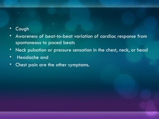 • Cough
• Awareness of beat-to-beat variation of cardiac response from
spontaneous to paced beats
• Neck pulsation or pressure sensation in the chest, neck, or head
• Headache and
• Chest pain are the other symptoms.
 