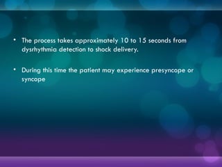 • The process takes approximately 10 to 15 seconds from
dysrhythmia detection to shock delivery.
• During this time the patient may experience presyncope or
syncope
 