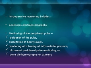 • Intraoperative monitoring includes -
• Continuous electrocardiography
• Monitoring of the peripheral pulse –
 palpation of the pulse,
 auscultation of heart sounds,
 monitoring of a tracing of intra-arterial pressure,
 ultrasound peripheral pulse monitoring, or
 pulse plethysmography or oximetry
 