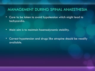 MANAGEMENT DURING SPINAL ANAESTHESIA
• Care to be taken to avoid hypotension which might lead to
tachycardia.
• Main aim is to maintain haemodynamic stability.
• Correct hypotension and drugs like atropine should be readily
available.
 