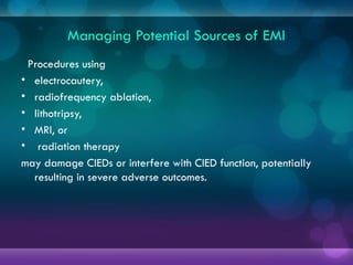 Managing Potential Sources of EMI
Procedures using
• electrocautery,
• radiofrequency ablation,
• lithotripsy,
• MRI, or
• radiation therapy
may damage CIEDs or interfere with CIED function, potentially
resulting in severe adverse outcomes.
 