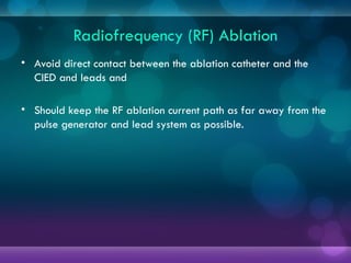 Radiofrequency (RF) Ablation
• Avoid direct contact between the ablation catheter and the
CIED and leads and
• Should keep the RF ablation current path as far away from the
pulse generator and lead system as possible.
 