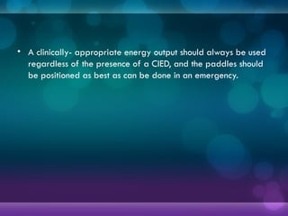 • A clinically- appropriate energy output should always be used
regardless of the presence of a CIED, and the paddles should
be positioned as best as can be done in an emergency.
 