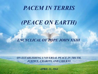 PACEM IN TERRIS
(PEACE ON EARTH)
ENCYCLICAL OF POPE JOHN XXIII
ON ESTABLISHING UNIVERSAL PEACE IN TRUTH,
JUSTICE, CHARITY, AND LIBERTY
APRIL 11, 1963
 