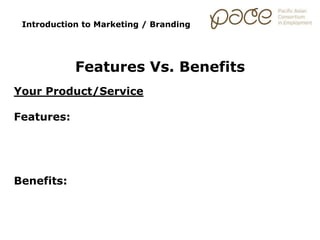 Introduction to Marketing / Branding
Features Vs. Benefits
Your Product/Service
Features:
Benefits:
 