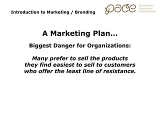 Introduction to Marketing / Branding
A Marketing Plan…
Biggest Danger for Organizations:
Many prefer to sell the products
they find easiest to sell to customers
who offer the least line of resistance.
 