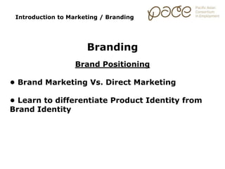 Introduction to Marketing / Branding
Branding
Brand Positioning
• Brand Marketing Vs. Direct Marketing
• Learn to differentiate Product Identity from
Brand Identity
 