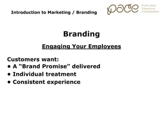 Introduction to Marketing / Branding
Branding
Engaging Your Employees
Customers want:
• A “Brand Promise” delivered
• Individual treatment
• Consistent experience
 
