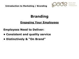Introduction to Marketing / Branding
Branding
Engaging Your Employees
Employees Need to Deliver:
• Consistent and quality service
• Distinctively & “On Brand”
 