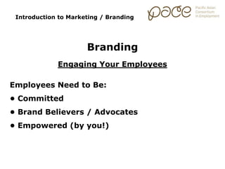Introduction to Marketing / Branding
Branding
Engaging Your Employees
Employees Need to Be:
• Committed
• Brand Believers / Advocates
• Empowered (by you!)
 