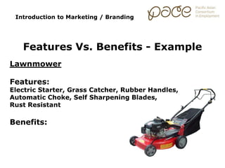 Lawnmower
Features:
Electric Starter, Grass Catcher, Rubber Handles,
Automatic Choke, Self Sharpening Blades,
Rust Resistant
Benefits:
Introduction to Marketing / Branding
Features Vs. Benefits - Example
 