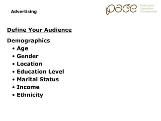 Advertising



Define Your Audience

Demographics
 • Age
 • Gender
 • Location
 • Education Level
 • Marital Status
 • Income
 • Ethnicity
 