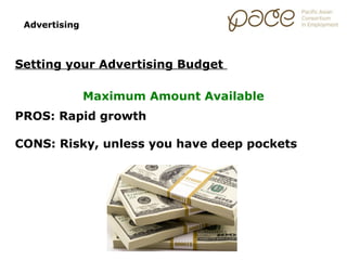 Advertising



Setting your Advertising Budget

               Maximum Amount Available
PROS: Rapid growth

CONS: Risky, unless you have deep pockets
 