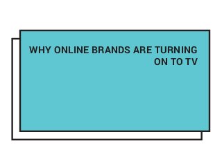 WHY ONLINE BRANDS ARE TURNING
ON TO TV
 