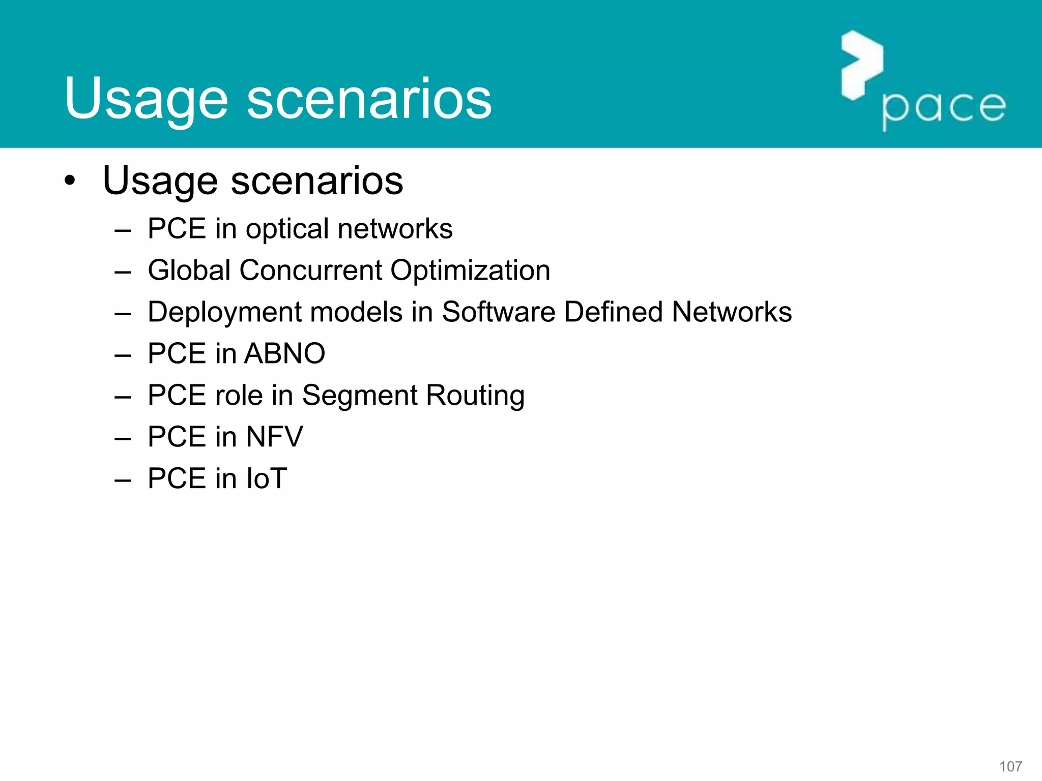 107
Usage scenarios
• Usage scenarios
– PCE in optical networks
– Global Concurrent Optimization
– Deployment models in Software Defined Networks
– PCE in ABNO
– PCE role in Segment Routing
– PCE in NFV
– PCE in IoT
 