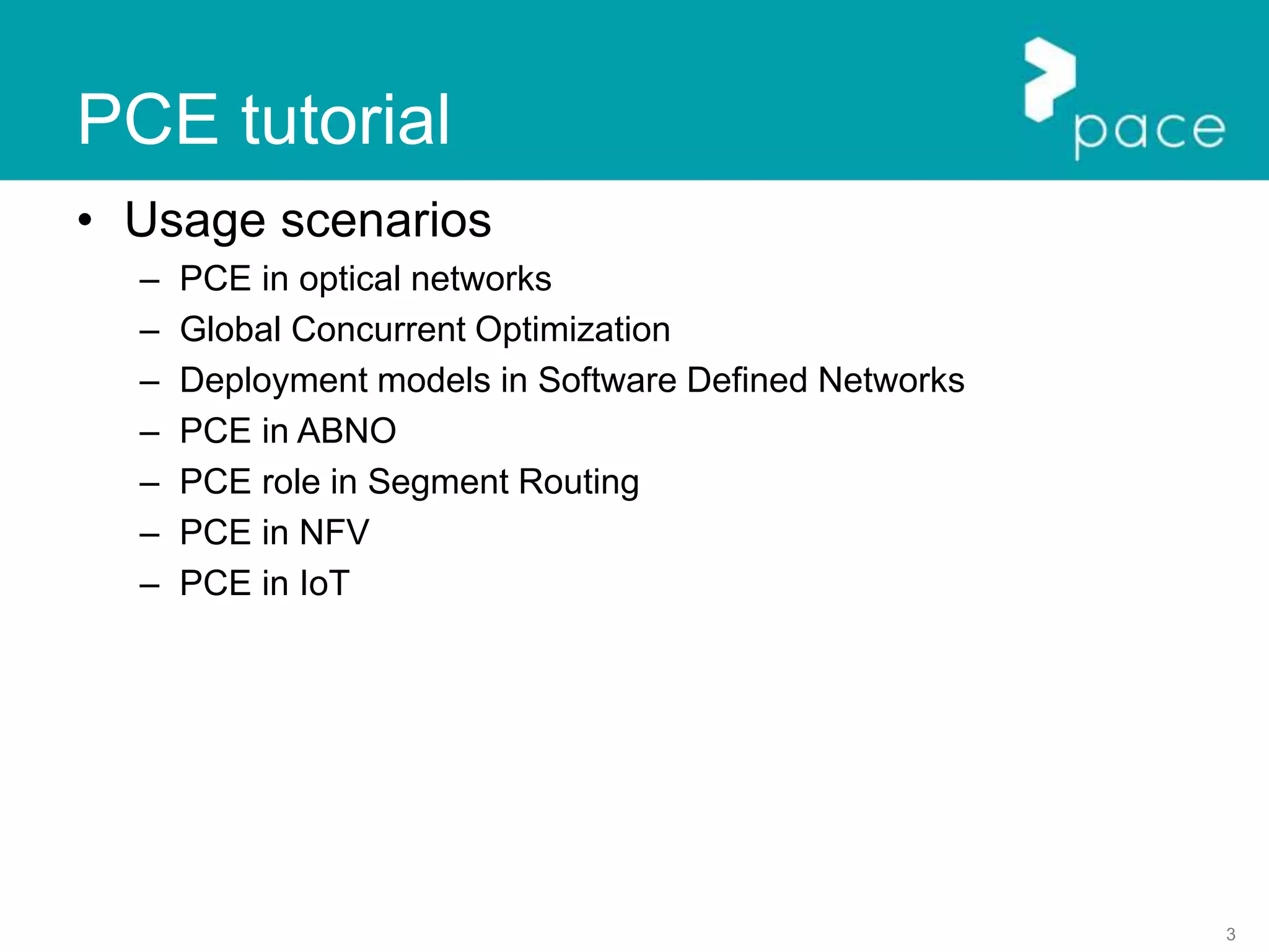 3
PCE tutorial
• Usage scenarios
– PCE in optical networks
– Global Concurrent Optimization
– Deployment models in Software Defined Networks
– PCE in ABNO
– PCE role in Segment Routing
– PCE in NFV
– PCE in IoT
 