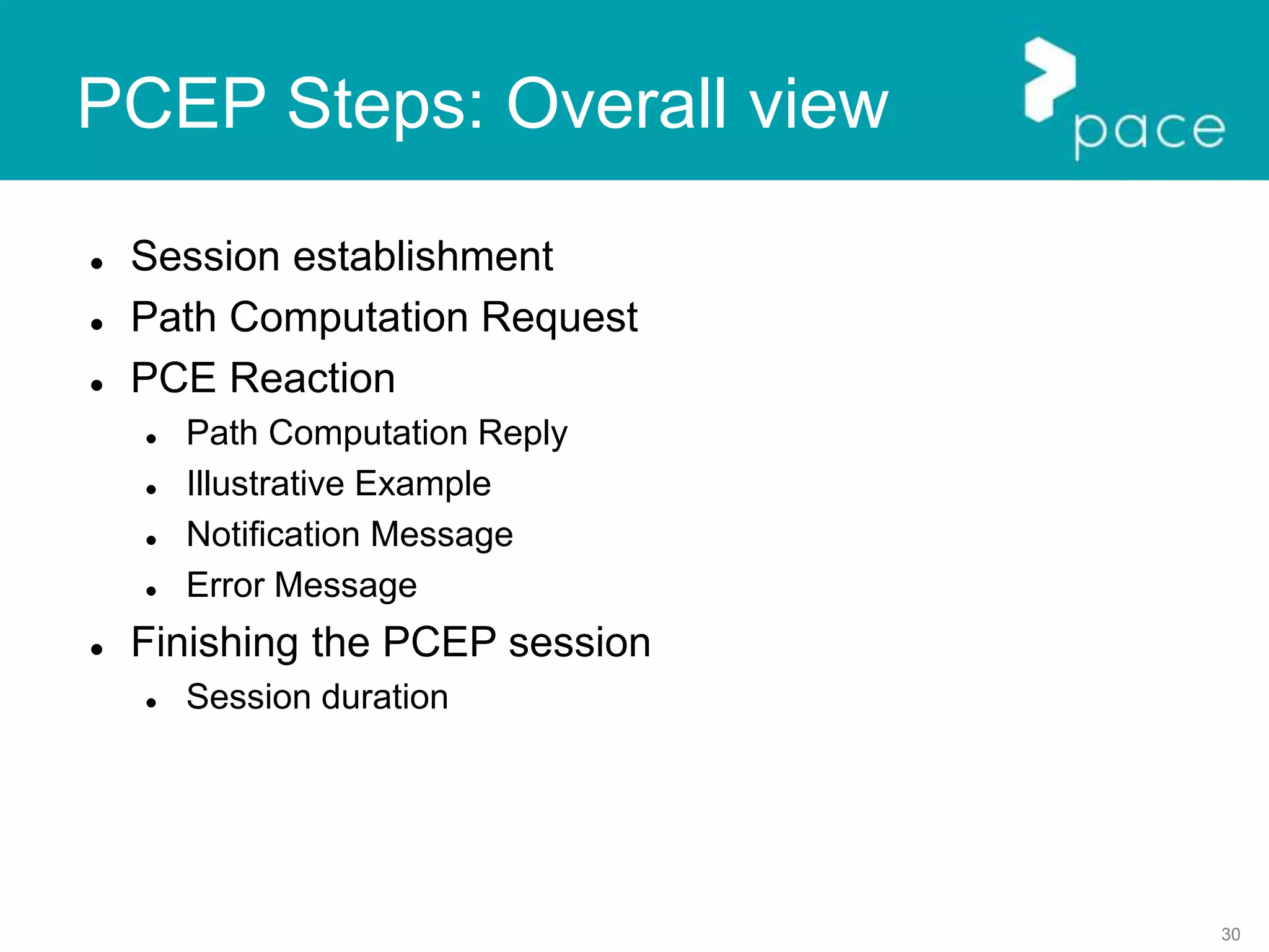 30
PCEP Steps: Overall view
 Session establishment
 Path Computation Request
 PCE Reaction
 Path Computation Reply
 Illustrative Example
 Notification Message
 Error Message
 Finishing the PCEP session
 Session duration
 