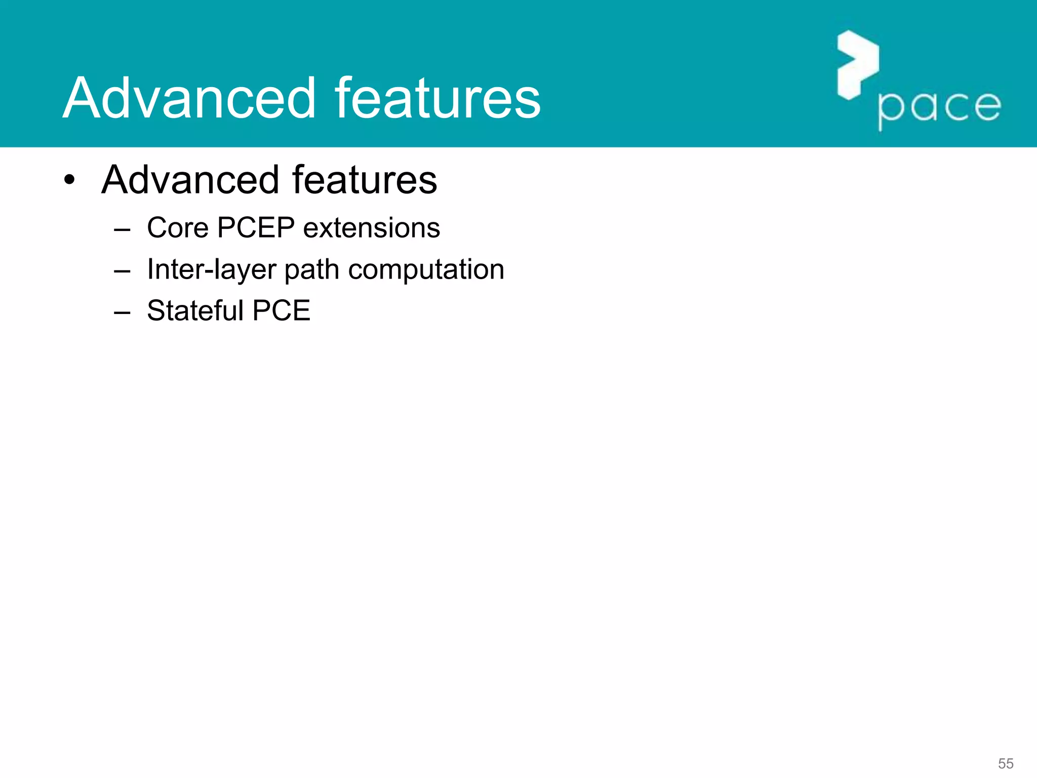 55
Advanced features
• Advanced features
– Core PCEP extensions
– Inter-layer path computation
– Stateful PCE
 