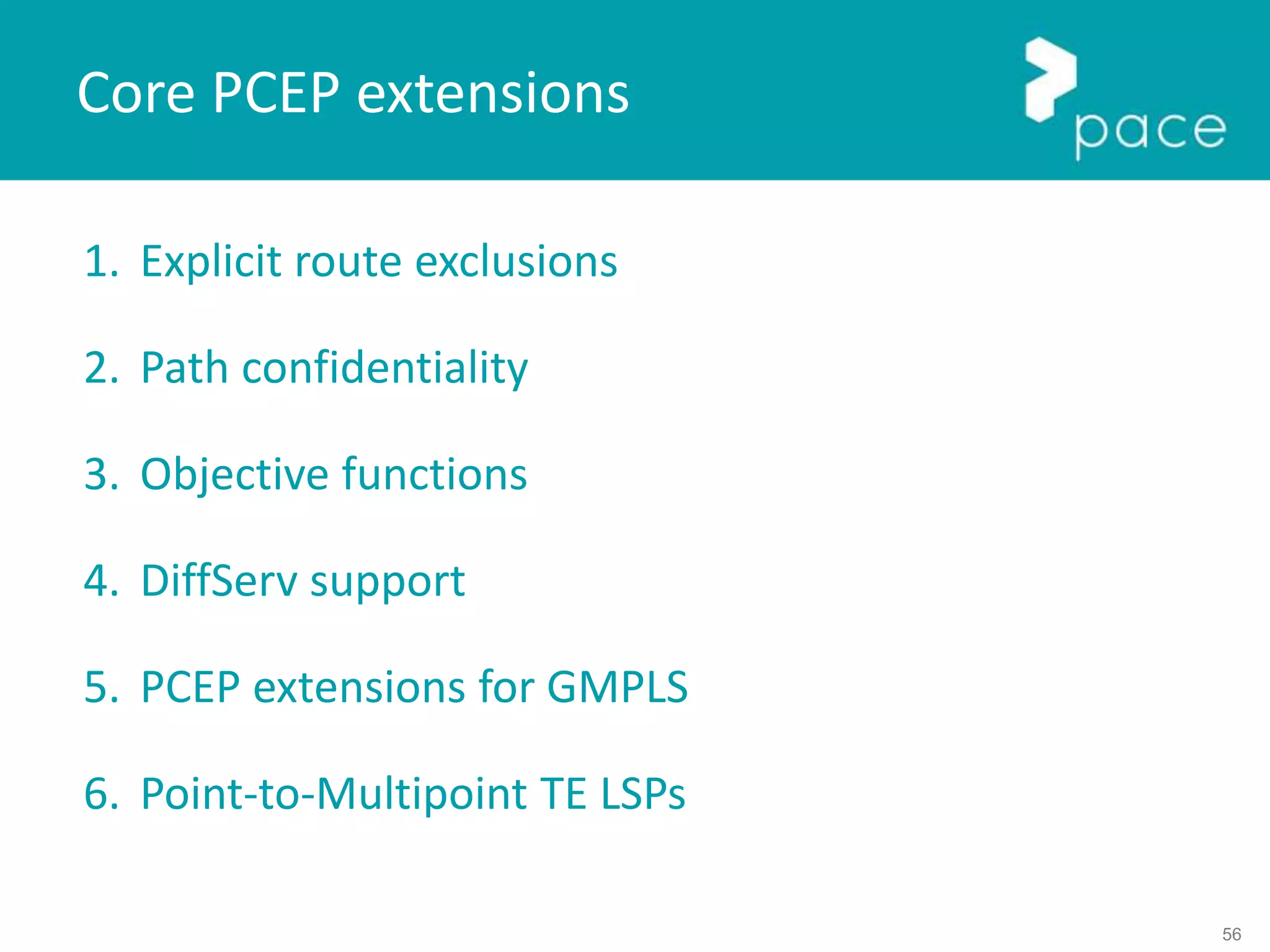 56
1. Explicit route exclusions
2. Path confidentiality
3. Objective functions
4. DiffServ support
5. PCEP extensions for GMPLS
6. Point-to-Multipoint TE LSPs
Core PCEP extensions
 