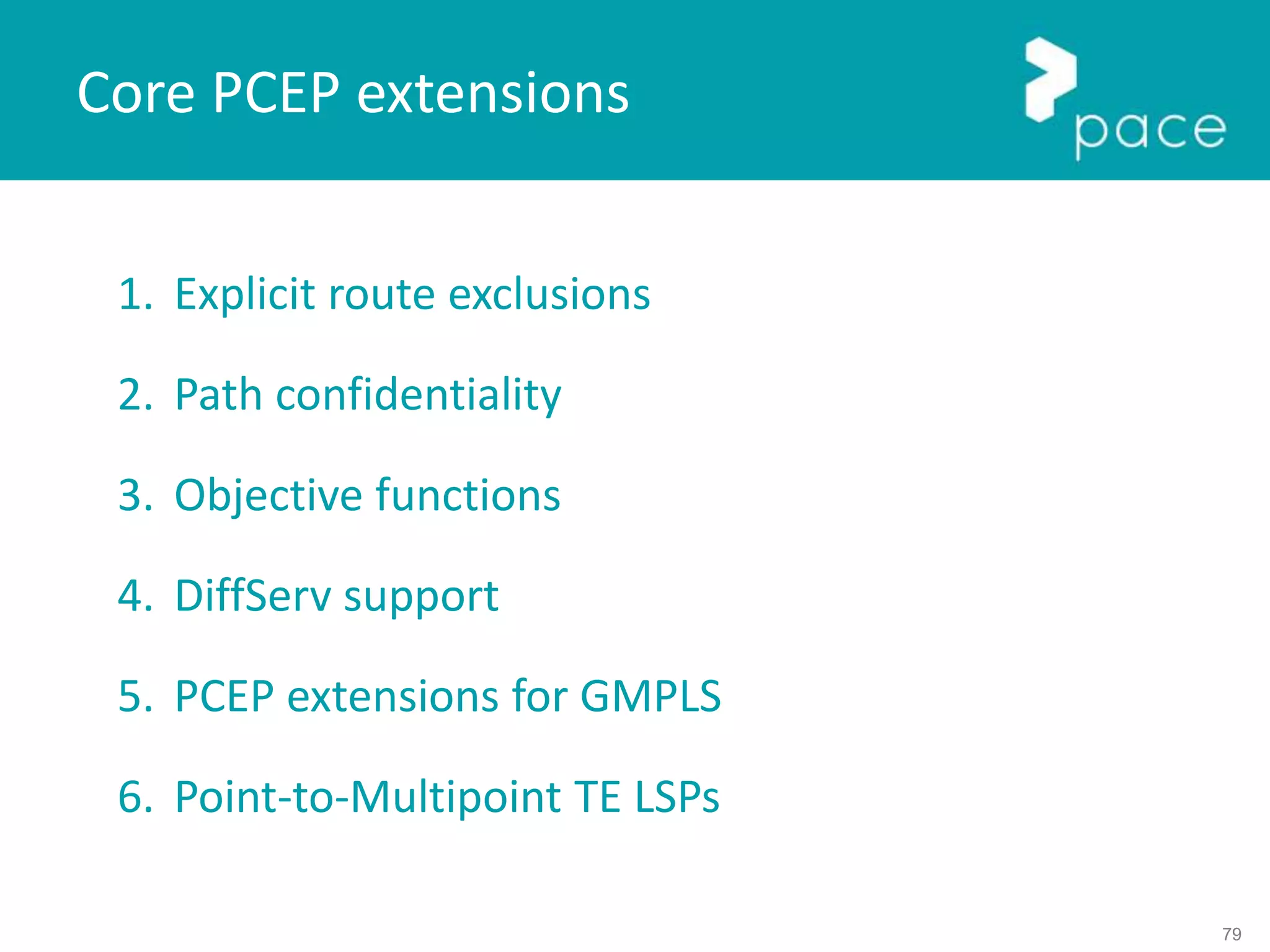 79
1. Explicit route exclusions
2. Path confidentiality
3. Objective functions
4. DiffServ support
5. PCEP extensions for GMPLS
6. Point-to-Multipoint TE LSPs
Core PCEP extensions
 