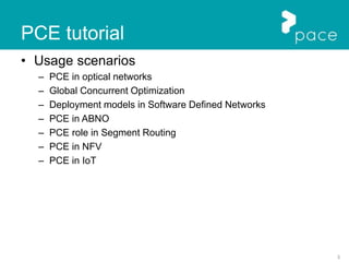 3
PCE tutorial
• Usage scenarios
– PCE in optical networks
– Global Concurrent Optimization
– Deployment models in Software Defined Networks
– PCE in ABNO
– PCE role in Segment Routing
– PCE in NFV
– PCE in IoT
 