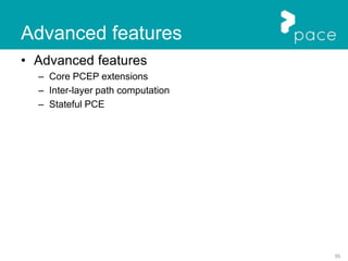 55
Advanced features
• Advanced features
– Core PCEP extensions
– Inter-layer path computation
– Stateful PCE
 