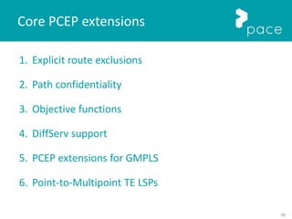56
1. Explicit route exclusions
2. Path confidentiality
3. Objective functions
4. DiffServ support
5. PCEP extensions for GMPLS
6. Point-to-Multipoint TE LSPs
Core PCEP extensions
 