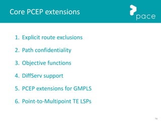74
1. Explicit route exclusions
2. Path confidentiality
3. Objective functions
4. DiffServ support
5. PCEP extensions for GMPLS
6. Point-to-Multipoint TE LSPs
Core PCEP extensions
 