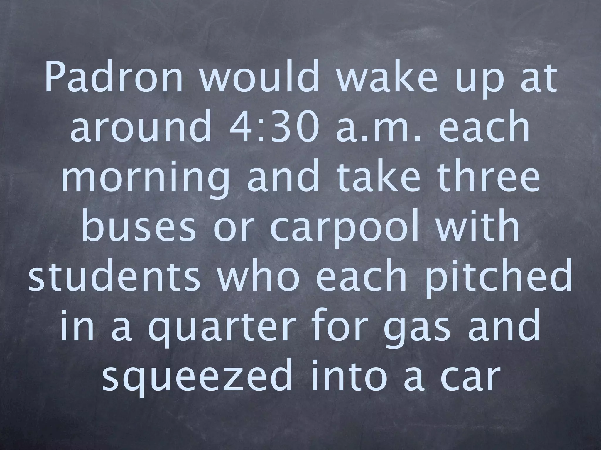 Padron would wake up at
   around 4:30 a.m. each
  morning and take three
   buses or carpool with
students who each pitched
  in a quarter for gas and
    squeezed into a car
 