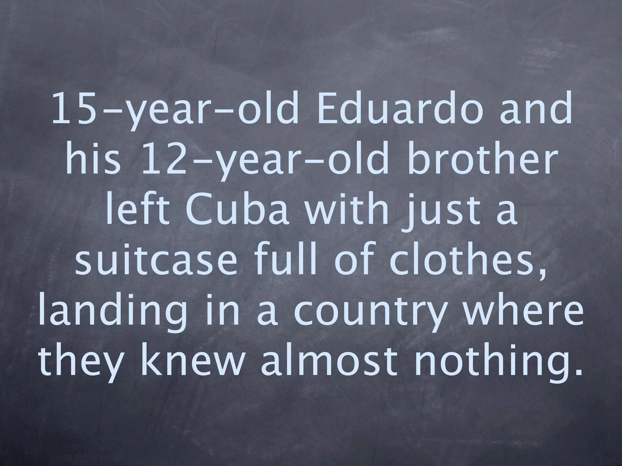 15-year-old Eduardo and
  his 12-year-old brother
    left Cuba with just a
  suitcase full of clothes,
landing in a country where
they knew almost nothing.
 