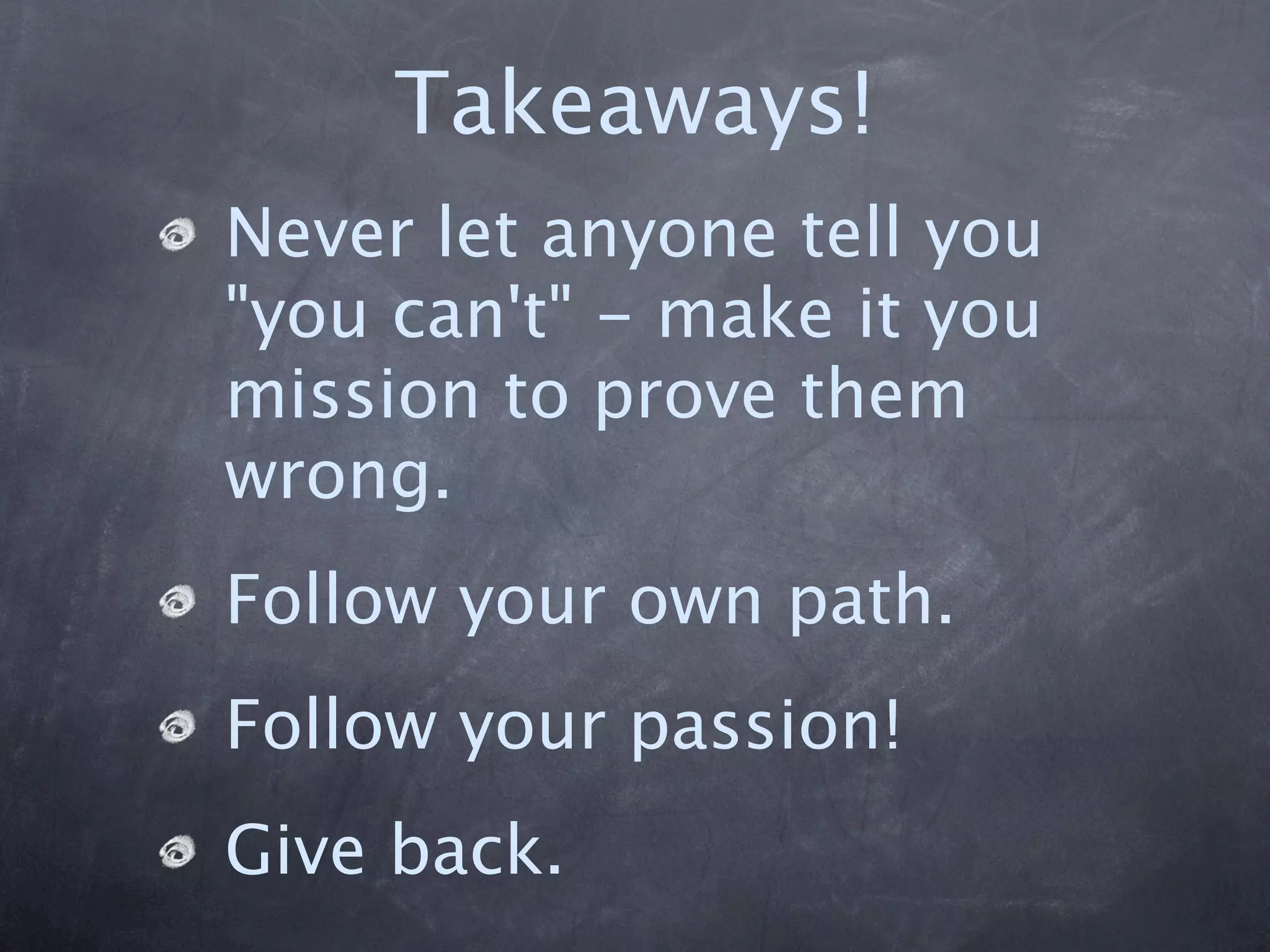 Takeaways!
Never let anyone tell you
"you can't" - make it your
mission to prove them
wrong.
Follow your own path.
Follow your passion!
Give back.
 