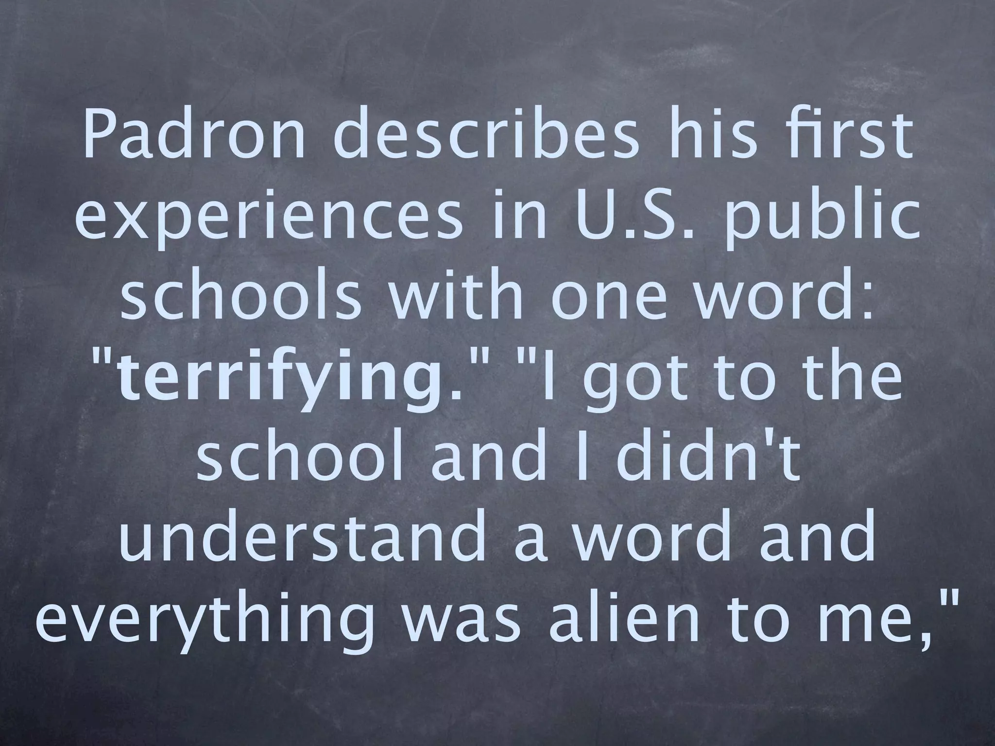 Padron describes his ﬁrst
 experiences in U.S. public
   schools with one word:
  "terrifying." "I got to the
     school and I didn't
   understand a word and
everything was alien to me,"
 