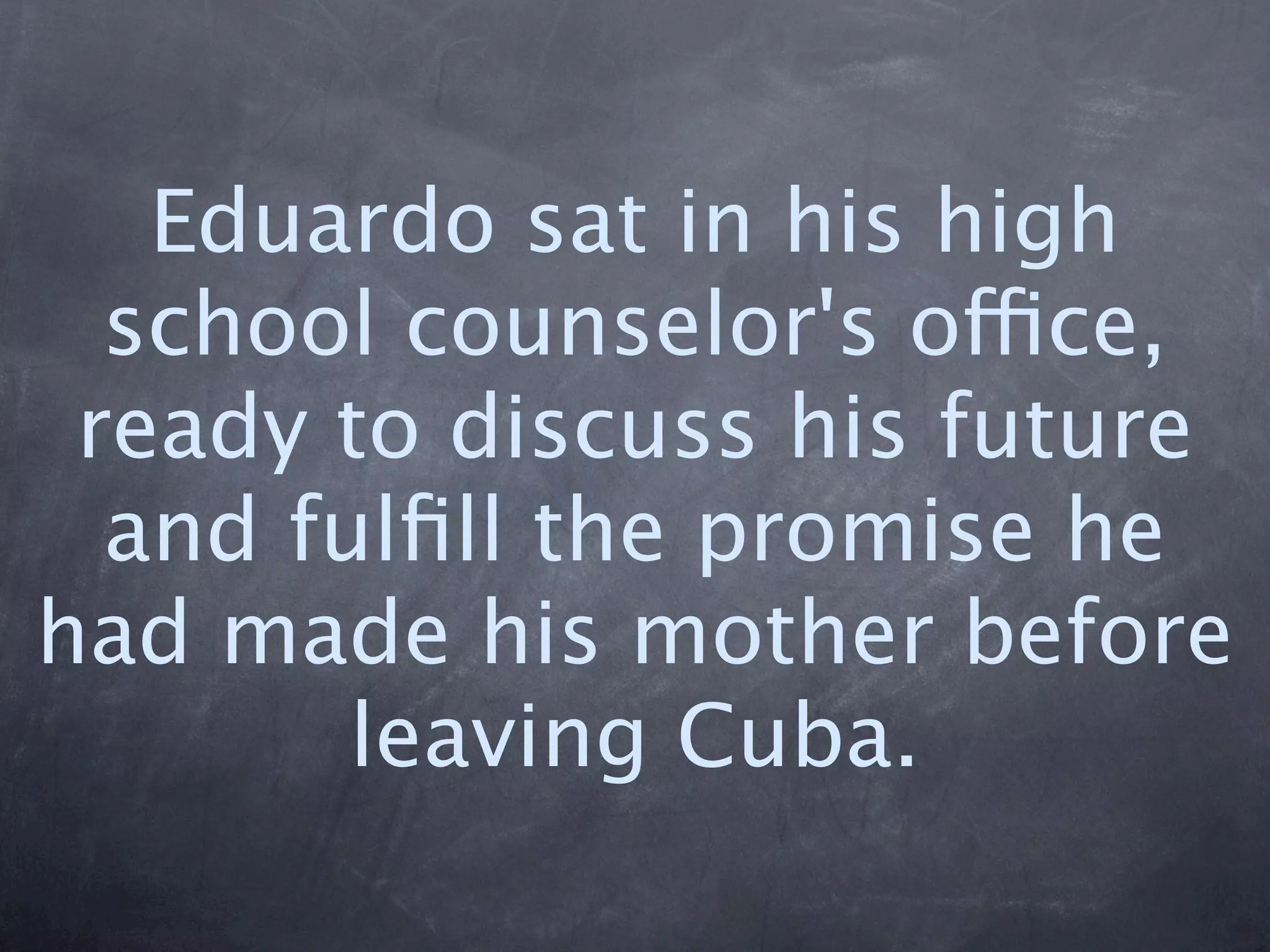Eduardo sat in his high
  school counselor's office,
 ready to discuss his future
  and fulﬁll the promise he
had made his mother before
        leaving Cuba.
 