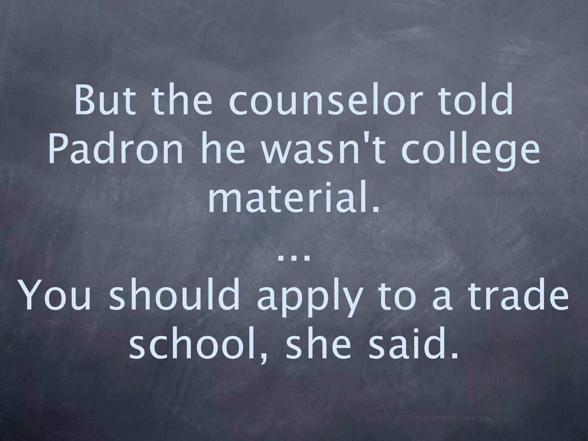 But the counselor told
 Padron he wasn't college
         material.
            ...
You should apply to a trade
     school, she said.
 