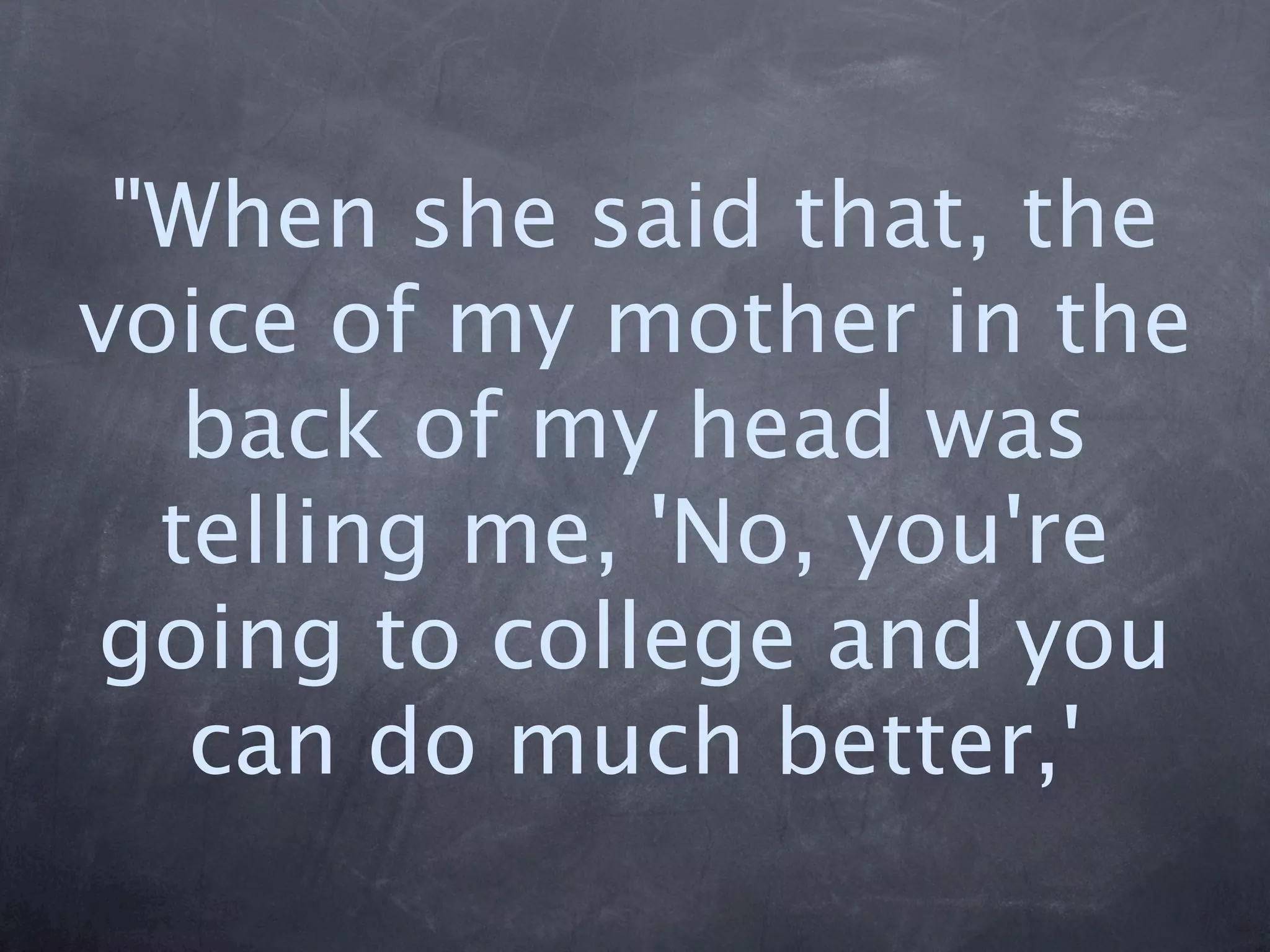 "When she said that, the
voice of my mother in the
   back of my head was
  telling me, 'No, you're
going to college and you
   can do much better,'
 