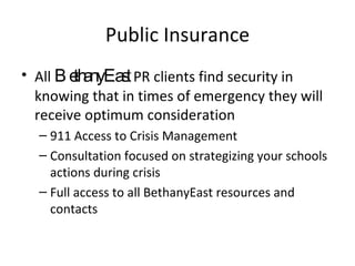 Public Insurance All  BethanyEast  PR clients find security in knowing that in times of emergency they will receive optimum consideration 911 Access to Crisis Management Consultation focused on strategizing your schools actions during crisis Full access to all BethanyEast resources and contacts 