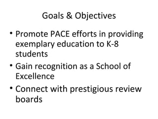 Goals & Objectives Promote PACE efforts in providing exemplary education to K-8 students Gain recognition as a School of Excellence Connect with prestigious review boards  