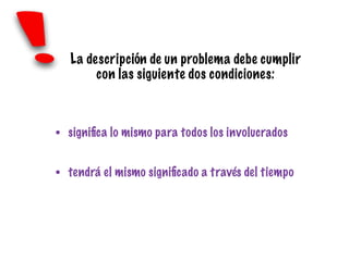 • signiﬁca lo mismo para todos los involucrados
• tendrá el mismo signiﬁcado a través del tiempo
La descripción de un problema debe cumplir
con las siguiente dos condiciones:
 