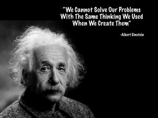 “We Cannot Solve Our Problems
With The Same Thinking We Used
When We Create Them”
!
-Albert Einstein
 