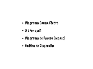 • Diagrama Causa-Efecto
• 5 ¿Por qué?
• Diagrama de Pareto (repaso)
• Gráﬁca de Dispersión
 
