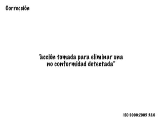 Corrección
“acción tomada para eliminar una
no conformidad detectada”
ISO 9000:2005 3.6.6
 