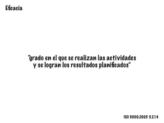 Eﬁcacia
“grado en el que se realizan las actividades
y se logran los resultados planiﬁcados”
ISO 9000:2005 3.2.14
 
