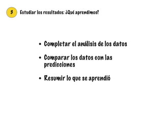 3 Estudiar los resultados: ¿Qué aprendimos?
• Completar el análisis de los datos
• Comparar los datos con las
predicciones
• Resumir lo que se aprendió
 